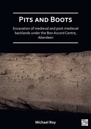 Pits and Boots: Excavation of Medieval and Post-medieval Backlands under the Bon Accord Centre, Aberdeen de Michael Roy