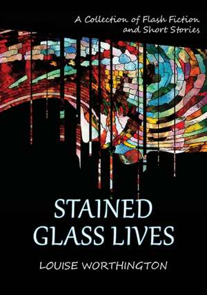 Stained Glass Lives de Louise Worthington