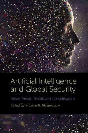 Artificial Intelligence and Global Security – Future Trends, Threats and Considerations de Yvonne Masakowski