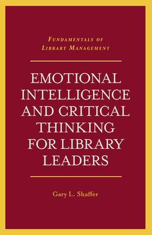 Emotional Intelligence and Critical Thinking for Library Leaders de Gary L. Shaffer