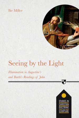 Seeing by the Light – Illumination in Augustine`s and Barth`s Readings of John de Ike Miller