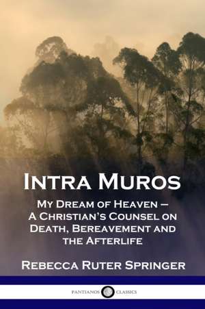 Intra Muros: My Dream of Heaven - A Christian's Counsel on Death, Bereavement and the Afterlife de Rebecca Ruter Springer