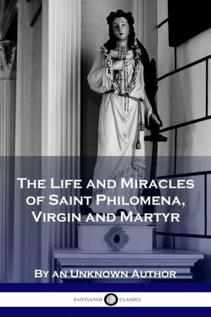 The Life and Miracles of Saint Philomena, Virgin and Martyr de Unknown Author