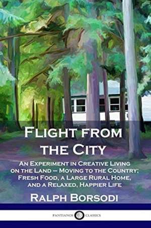 Flight from the City: An Experiment in Creative Living on the Land - Moving to the Country; Fresh Food, a Large Rural Home, and a Relaxed, H de Ralph Borsodi