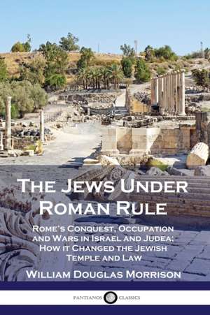 The Jews Under Roman Rule: Rome's Conquest, Occupation and Wars in Israel and Judea; How it Changed the Jewish Temple and Law de William Douglas Morrison