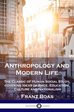 Anthropology and Modern Life: The Classic of Human Social Study, covering Ideas of Race, Education, Culture and Nationalism de Franz Boas