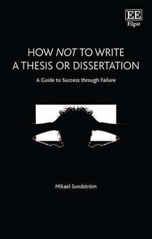 How Not to Write a Thesis or Dissertation – A Guide to Success through Failure de Mikael Sundström