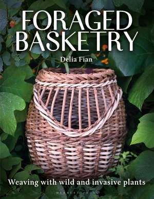 Foraged Basketry: Weaving with Wild and Invasive Plants de Delia Fian