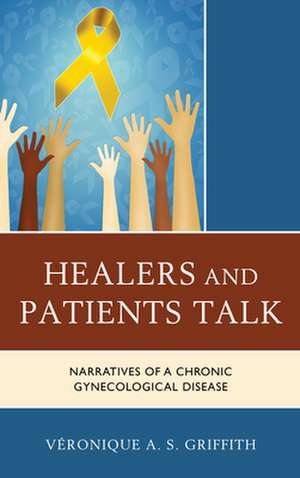 Healers and Patients Talk: Narratives of a Chronic Gynecologic Disease de Veronique A. S. Griffith