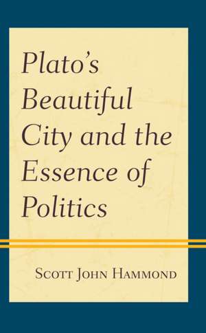 Plato's Beautiful City and the Essence of Politics de Scott John Hammond