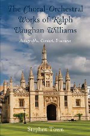 The Choral-Orchestral Works of Ralph Vaughan Williams de Stephen Town