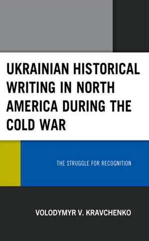 Ukrainian Historical Writing in North America during the Cold War de Volodymyr V. Kravchenko