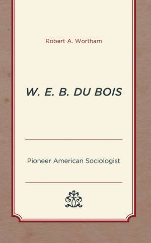 W. E. B. Du Bois: Pioneer American Sociologist de Robert A. Wortham