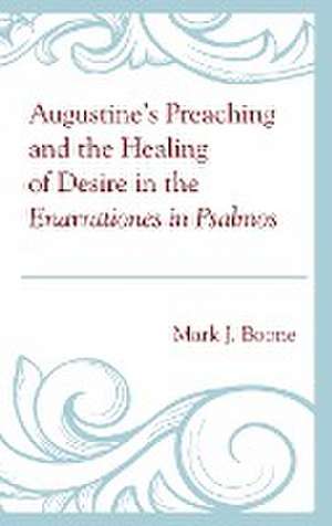 Augustine's Preaching and the Healing of Desire in the Enarrationes in Psalmos de Mark J. Boone