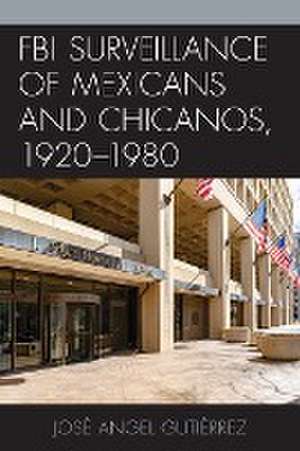 FBI Surveillance of Mexicans and Chicanos, 1920-1980 de José Angel Gutiérrez