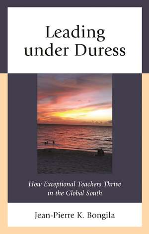 Leading under Duress: How Exceptional Teachers Thrive in the Global South de Jean-Pierre Bongila
