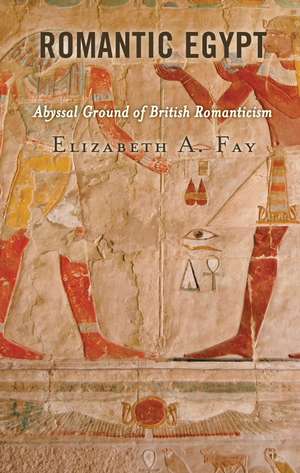 Romantic Egypt: Abyssal Ground of British Romanticism de Elizabeth A. Fay