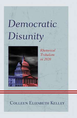 Democratic Disunity: Rhetorical Tribalism in 2020 de Colleen Elizabeth Kelley