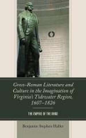 Greco-Roman Literature and Culture in the Imagination of Virginia's Tidewater Region, 1607-1826 de Benjamin Stephen Haller