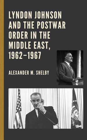 Lyndon Johnson and the Postwar Order in the Middle East, 1962-1967 de Alexander M. Shelby