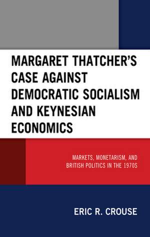 Margaret Thatcher's Case against Democratic Socialism and Keynesian Economics de Eric R. Crouse