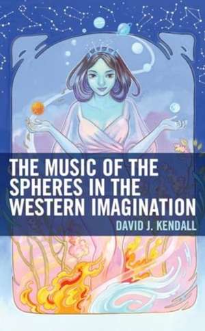 The Music of the Spheres in the Western Imagination de David J. Kendall