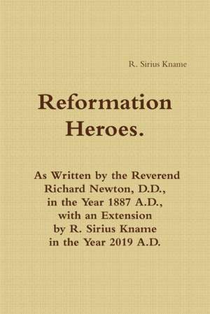 Reformation Heroes. As Written by the Reverend Richard Newton, D.D., in the Year 1887 A.D., with an Extension by R. Sirius Kname in the Year 2019 A.D. de R. Sirius Kname