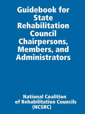 Guidebook for State Rehabilitation Council Chairpersons, Members, and Administrators de National Coalition of Rehabilit (Ncsrc)