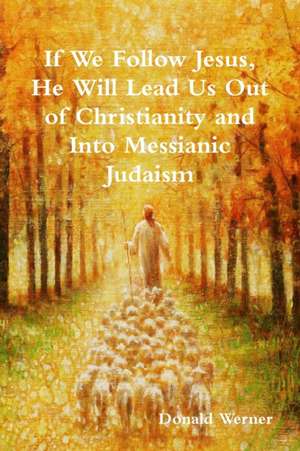 If We Follow Jesus, He Will Lead Us Out of Christianity and Into Messianic Judaism de Donald Werner