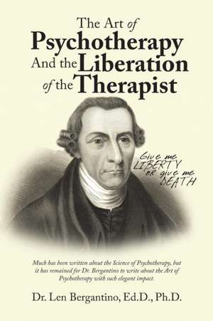 The Art of Psychotherapy and the Liberation of the Therapist de Len Bergantino Ed. D. Ph. D.