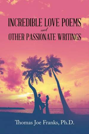 Incredible Love Poems and Other Passionate Writings de Thomas Joe Franks Ph. D.