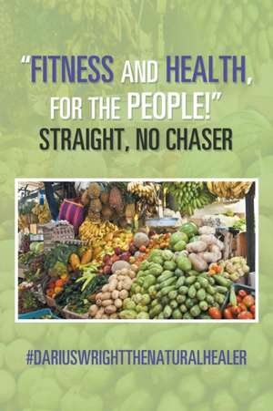 "Fitness and Health, for the People!" Straight, No Chaser de Dariuswrightthenaturalhealer