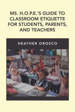 Ms. H.O.P.E.'S Guide to Classroom Etiquette for Students, Parents, and Teachers de Heather Orosco