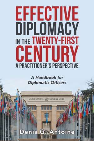 Effective Diplomacy in the Twenty-First Century a Practitioner's Perspective de Denis G. Antoine