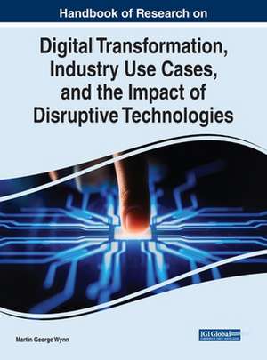 Handbook of Research on Digital Transformation, Industry Use Cases, and the Impact of Disruptive Technologies de Martin George Wynn