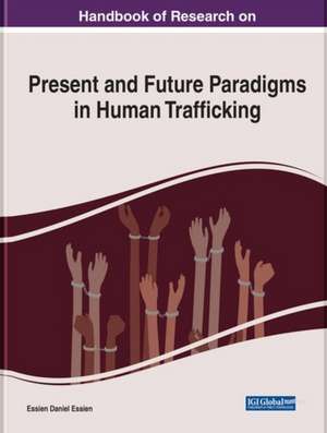 Handbook of Research on Present and Future Paradigms in Human Trafficking de Essien D. Essien