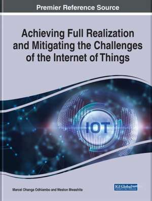 Achieving Full Realization and Mitigating the Challenges of the Internet of Things de Marcel Ohanga Odhiambo