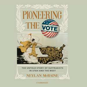 Pioneering the Vote: The Untold Story of Suffragists in Utah and the West de Neylan McBaine