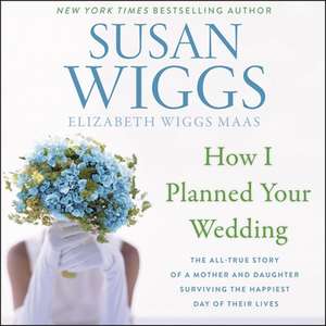 How I Planned Your Wedding Lib/E: The All-True Story of a Mother and Daughter Surviving the Happiest Day of Their Lives de Susan Wiggs