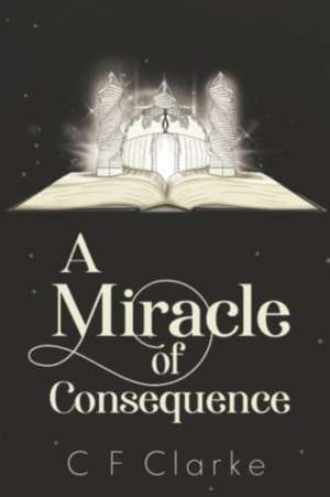 A Miracle of Consequence de C F Clarke