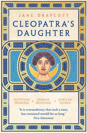 Cleopatra's Daughter: Egyptian Princess, Roman Prisoner, African Queen de Jane Draycott