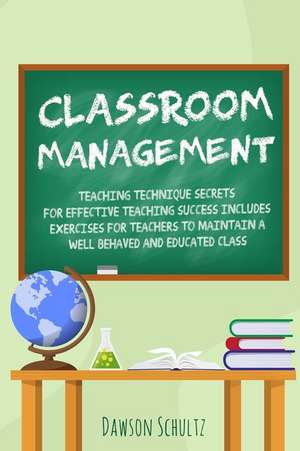 Classroom management - Teaching technique Secrets for effective teaching success includes exercises for teachers to maintain a well behaved and educated class de Dawson Schultz