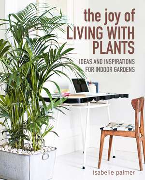 The Joy of Living with Plants: Ideas and inspirations for indoor gardens de Isabelle Palmer