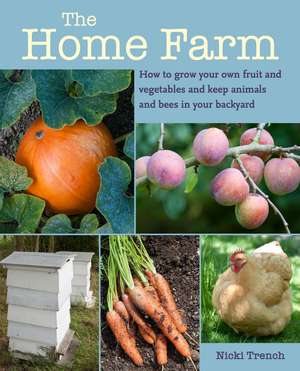 The Home Farm: How to grow your own fruit and vegetables and keep animals and bees in your backyard de Nicki Trench