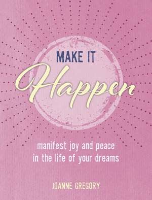 Make it Happen: Manifest joy and peace in the life of your dreams de Joanne Gregory