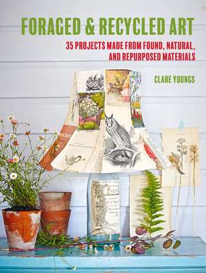 Foraged and Recycled Art: 35 projects made from found, natural, and repurposed materials de Clare Youngs