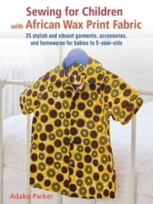 Sewing for Children with African Wax Print Fabric: 25 stylish and vibrant garments, accessories, and homewares for babies to 5-year-olds de Adaku Parker