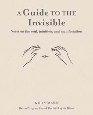 A Guide to the Invisible: Notes on the soul, intuition, and manifestation de Kiley Mann