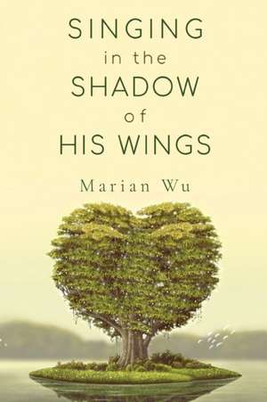 Singing in the Shadow of His Wings de Marian Wu