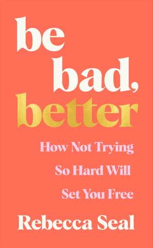 Be Bad, Better: How not trying so hard will set you free de Rebecca Seal